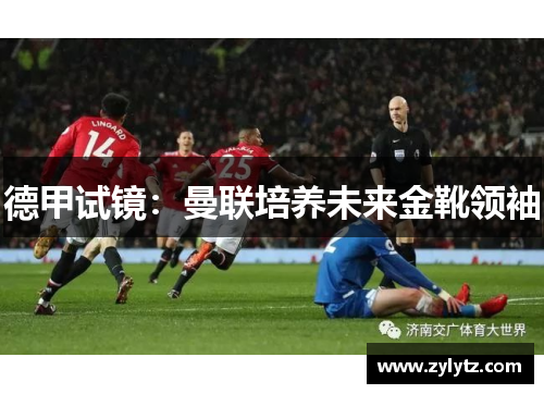 德甲试镜：曼联培养未来金靴领袖
