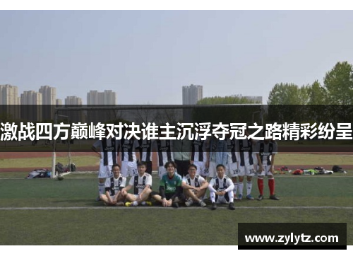 激战四方巅峰对决谁主沉浮夺冠之路精彩纷呈
