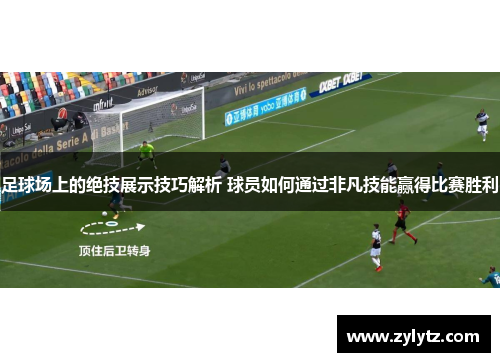 足球场上的绝技展示技巧解析 球员如何通过非凡技能赢得比赛胜利