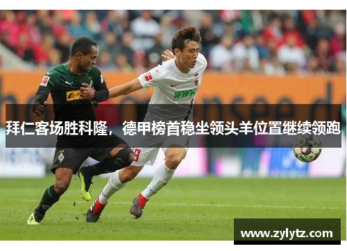 拜仁客场胜科隆，德甲榜首稳坐领头羊位置继续领跑