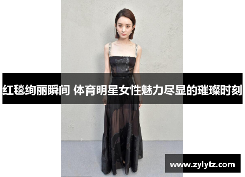 红毯绚丽瞬间 体育明星女性魅力尽显的璀璨时刻