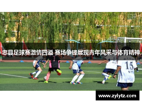 忠县足球赛激情四溢 赛场争锋展现青年风采与体育精神