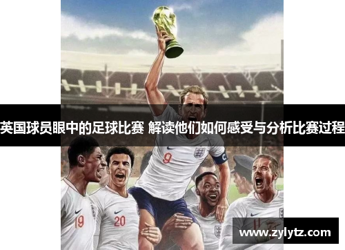 英国球员眼中的足球比赛 解读他们如何感受与分析比赛过程