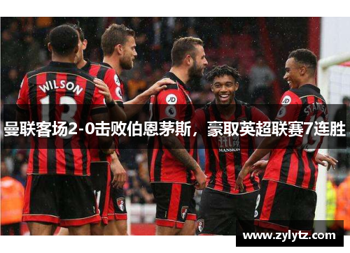 曼联客场2-0击败伯恩茅斯，豪取英超联赛7连胜