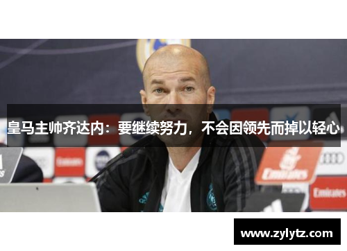 皇马主帅齐达内：要继续努力，不会因领先而掉以轻心