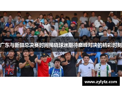 广东与新疆总决赛时间揭晓球迷期待巅峰对决的精彩时刻